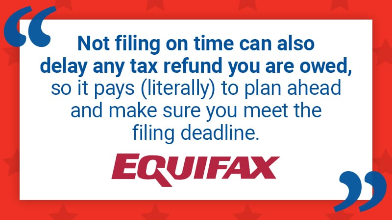Not filing on time can also delay any tax refund you are owed, so it pays (literally) to plan ahead and make sure you meet the filing deadline. - Equifax